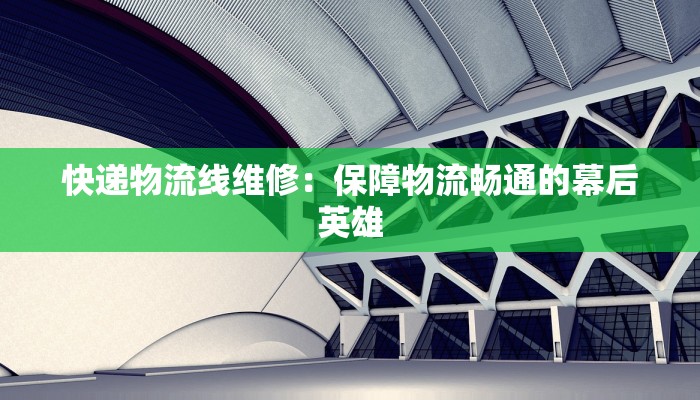 快递物流线维修:保障物流畅通的幕后英雄 快递物流线维修:保障物流畅通的幕后英雄