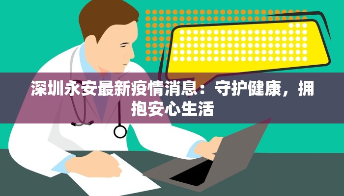 深圳永安最新疫情消息:守护健康,拥抱安心生活 深圳永安最新疫情消息:守护健康,拥抱安心生活
