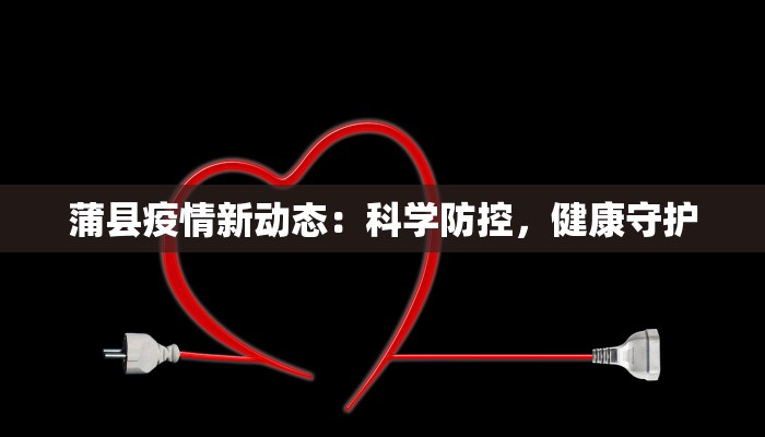 蒲县疫情新动态:科学防控,健康守护 蒲县疫情新动态:科学防控,健康守护