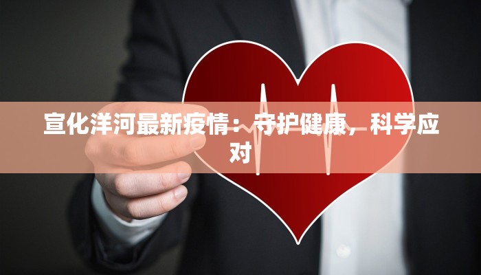 宣化洋河最新疫情:守护健康,科学应对 宣化洋河最新疫情:守护健康,科学应对