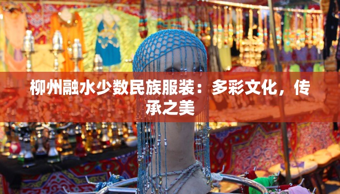 柳州融水少数民族服装：多彩文化，传承之美